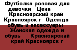 Футболка розовая для девочки › Цена ­ 100 - Красноярский край, Красноярск г. Одежда, обувь и аксессуары » Женская одежда и обувь   . Красноярский край,Красноярск г.